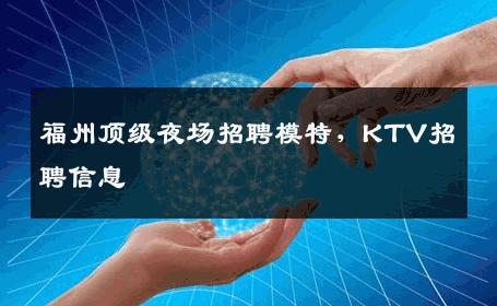 福州顶级夜场招聘模特，KTV招聘信息