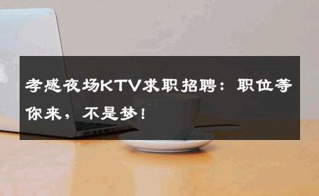 孝感夜场KTV求职招聘：职位等你来，不是梦！