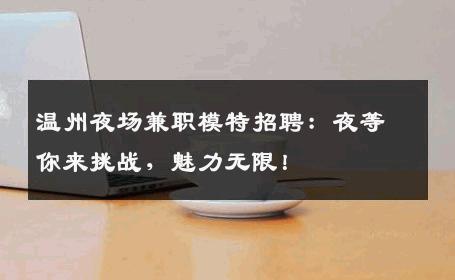 温州夜场兼职模特招聘：夜等你来挑战，魅力无限！