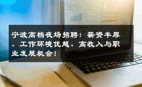 宁波高档夜场招聘：薪资丰厚、工作环境优越，高收入与职业发展机会！