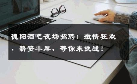 德阳酒吧夜场招聘：激情狂欢，薪资丰厚，等你来挑战！