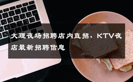 大理夜场招聘店内直招，KTV夜店最新招聘信息