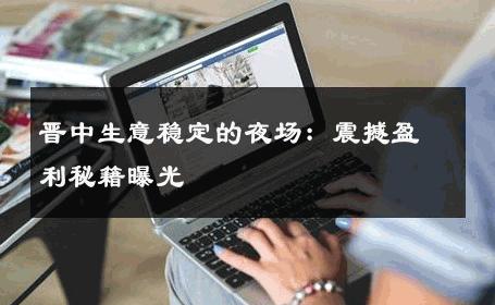 晋中生意稳定的夜场：震撼盈利秘籍曝光