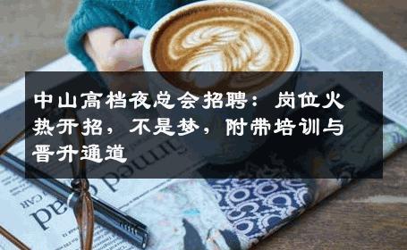 中山高档夜总会招聘：岗位火热开招，不是梦，附带培训与晋升通道