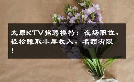太原KTV招聘模特：夜场职位，轻松赚取丰厚收入，名额有限！