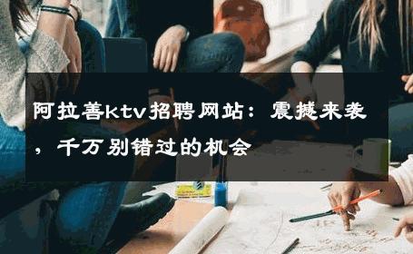 阿拉善ktv招聘网站：震撼来袭，千万别错过的机会