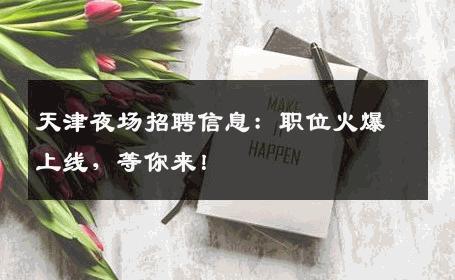 天津夜场招聘信息：职位火爆上线，等你来！