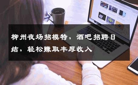 柳州夜场招模特，酒吧招聘日结，轻松赚取丰厚收入