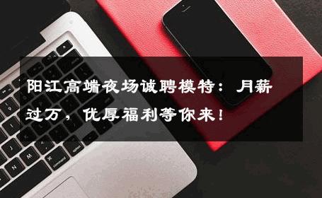 阳江高端夜场诚聘模特：月薪过万，优厚福利等你来！