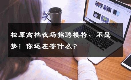 松原高档夜场招聘模特，不是梦！你还在等什么？