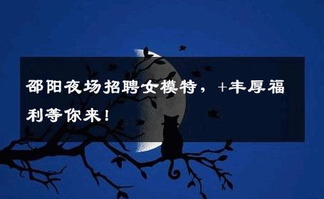 邵阳夜场招聘女模特，+丰厚福利等你来！