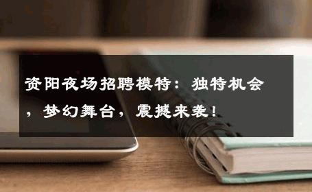 资阳夜场招聘模特：独特机会，梦幻舞台，震撼来袭！