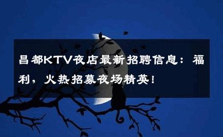 昌都KTV夜店最新招聘信息：福利，火热招募夜场精英！