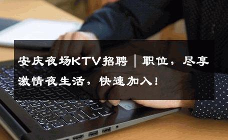 安庆夜场KTV招聘｜职位，尽享激情夜生活，快速加入！