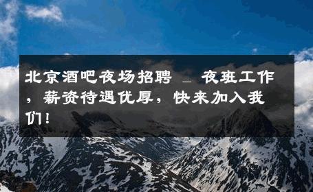 北京酒吧夜场招聘 _ 夜班工作，薪资待遇优厚，快来加入我们！