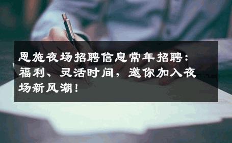 恩施夜场招聘信息常年招聘：福利、灵活时间，邀你加入夜场新风潮！