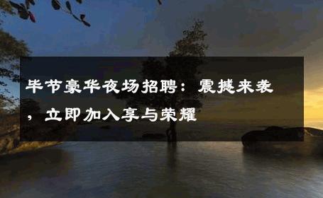 毕节豪华夜场招聘：震撼来袭，立即加入享与荣耀