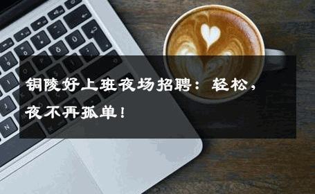 铜陵好上班夜场招聘：轻松，夜不再孤单！