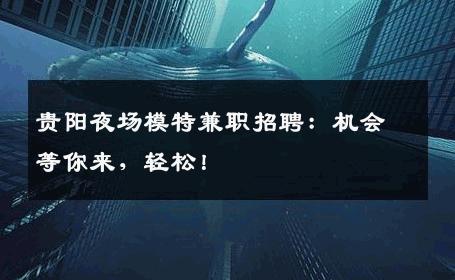 贵阳夜场模特兼职招聘：机会等你来，轻松！