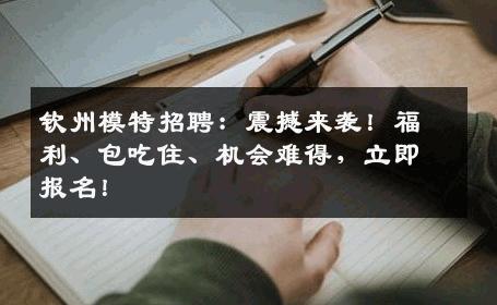 钦州模特招聘：震撼来袭！福利、包吃住、机会难得，立即报名！