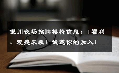 银川夜场招聘模特信息：+福利，震撼来袭！诚邀你的加入！