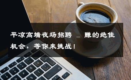 平凉高端夜场招聘 _ 赚的绝佳机会，等你来挑战！