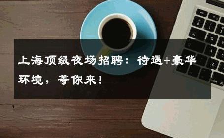 上海顶级夜场招聘：待遇+豪华环境，等你来！