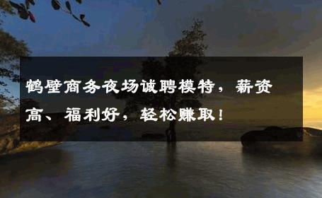 鹤壁商务夜场诚聘模特，薪资高、福利好，轻松赚取！