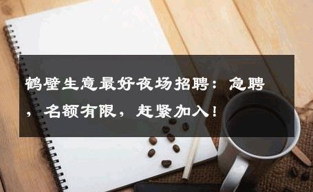 鹤壁生意最好夜场招聘：急聘，名额有限，赶紧加入！