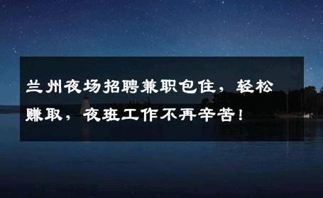 兰州夜场招聘兼职包住，轻松赚取，夜班工作不再辛苦！