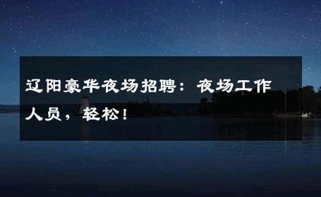 辽阳豪华夜场招聘：夜场工作人员，轻松！