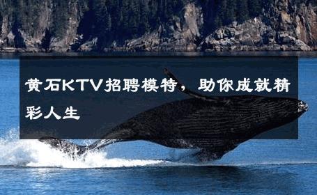黄石KTV招聘模特，助你成就精彩人生