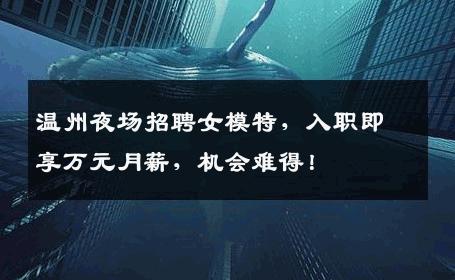 温州夜场招聘女模特，入职即享万元月薪，机会难得！