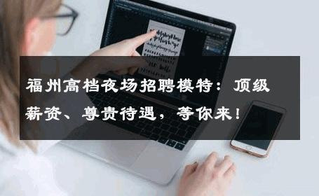 福州高档夜场招聘模特：顶级薪资、尊贵待遇，等你来！