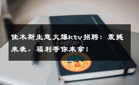 佳木斯生意火爆ktv招聘：震撼来袭，福利等你来拿！