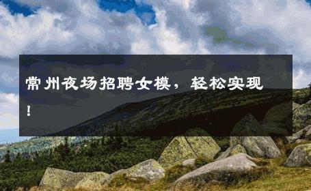 常州夜场招聘女模，轻松实现！