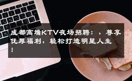 成都高端KTV夜场招聘：，尊享优厚福利，轻松打造明星人生！