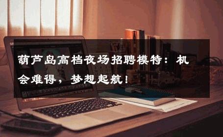 葫芦岛高档夜场招聘模特：机会难得，梦想起航！