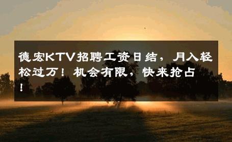 德宏KTV招聘工资日结，月入轻松过万！机会有限，快来抢占！