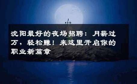 沈阳最好的夜场招聘：月薪过万，轻松赚！来这里开启你的职业新篇章