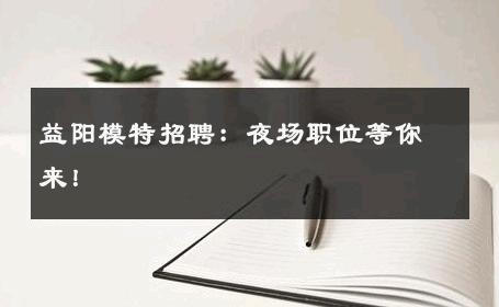 益阳模特招聘：夜场职位等你来！