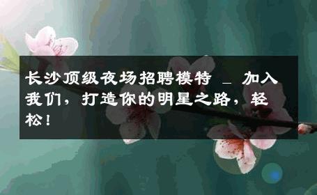长沙顶级夜场招聘模特 _ 加入我们，打造你的明星之路，轻松！