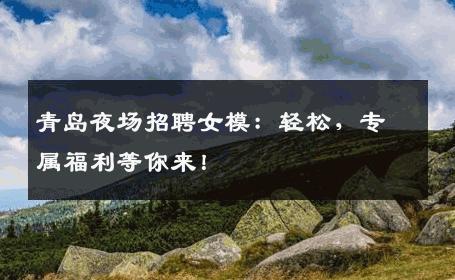 青岛夜场招聘女模：轻松，专属福利等你来！