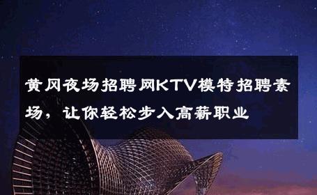 黄冈夜场招聘网KTV模特招聘素场，让你轻松步入高薪职业