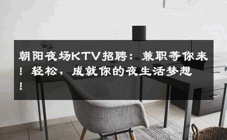 朝阳夜场KTV招聘：兼职等你来！轻松，成就你的夜生活梦想！