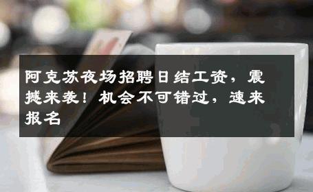 阿克苏夜场招聘日结工资，震撼来袭！机会不可错过，速来报名