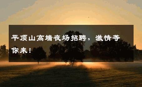 平顶山高端夜场招聘，激情等你来！