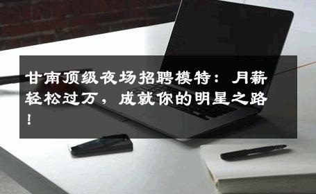 甘南顶级夜场招聘模特：月薪轻松过万，成就你的明星之路！