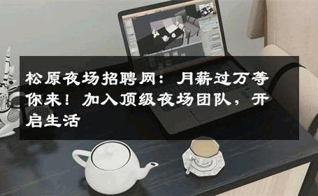 松原夜场招聘网：月薪过万等你来！加入顶级夜场团队，开启生活