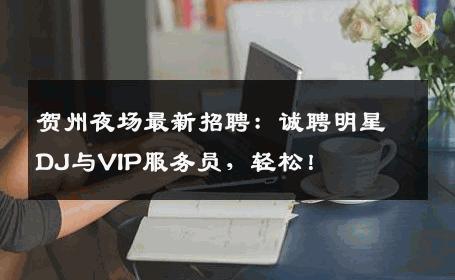 贺州夜场最新招聘：诚聘明星DJ与VIP服务员，轻松！